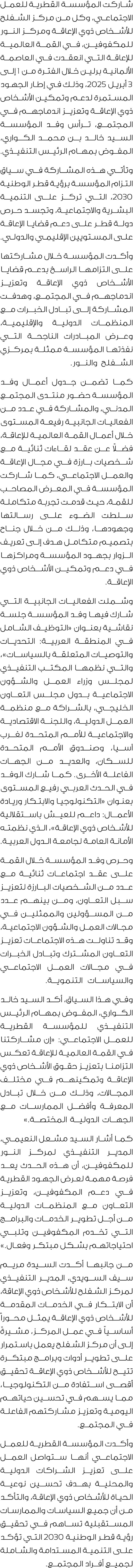 شاركت المؤسسة القطرية للعمل الاجتماعي، وكل من مركز الشفلح للأشخاص ذوي الإعاقة ومركز النور للمكفوفين، في القمة العالمي...